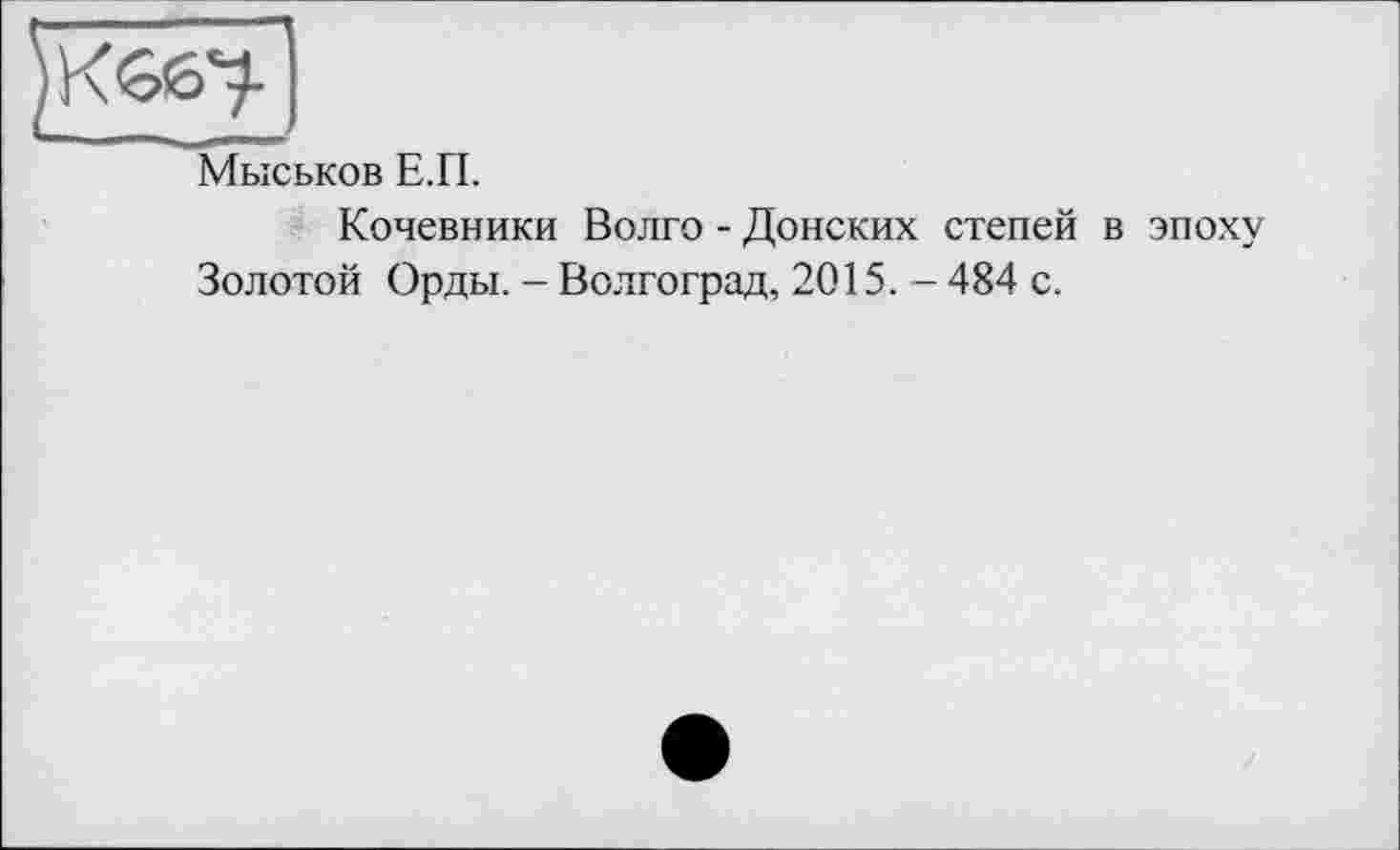 ﻿Мыськов Е.П.
Кочевники Волго - Донских степей в эпоху Золотой Орды. - Волгоград, 2015. - 484 с.